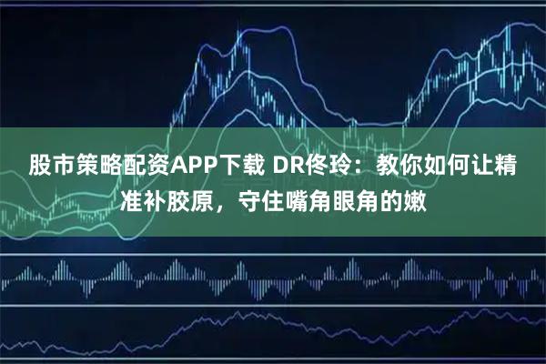 股市策略配资APP下载 DR佟玲：教你如何让精准补胶原，守住嘴角眼角的嫩