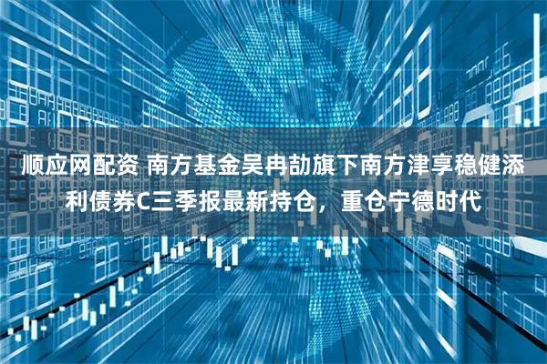 顺应网配资 南方基金吴冉劼旗下南方津享稳健添利债券C三季报最新持仓，重仓宁德时代