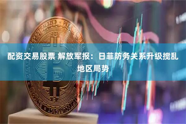 配资交易股票 解放军报：日菲防务关系升级搅乱地区局势