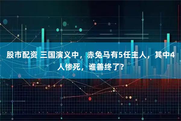 股市配资 三国演义中，赤兔马有5任主人，其中4人惨死，谁善终了？