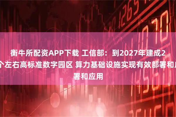 衡牛所配资APP下载 工信部：到2027年建成200个左右高标准数字园区 算力基础设施实现有效部署和应用