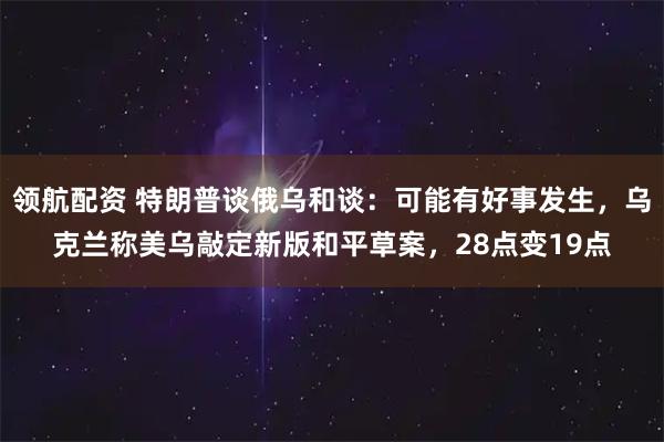 领航配资 特朗普谈俄乌和谈：可能有好事发生，乌克兰称美乌敲定新版和平草案，28点变19点