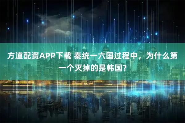 方道配资APP下载 秦统一六国过程中，为什么第一个灭掉的是韩国？