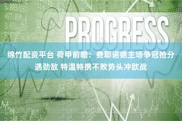 绵竹配资平台 荷甲前瞻：费耶诺德主场争冠抢分遇劲敌 特温特携不败势头冲欧战