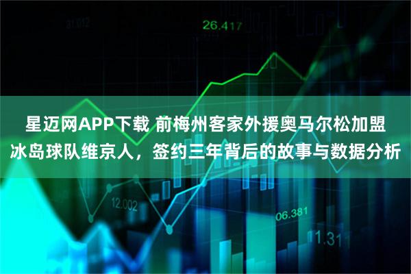 星迈网APP下载 前梅州客家外援奥马尔松加盟冰岛球队维京人，签约三年背后的故事与数据分析