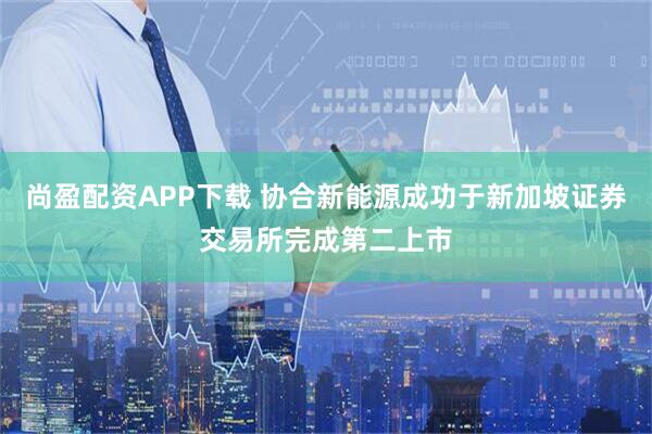 尚盈配资APP下载 协合新能源成功于新加坡证券交易所完成第二上市