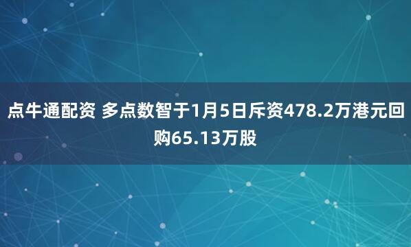 点牛通配资 多点数智于1月5日斥资478.2万港元回购65.13万股