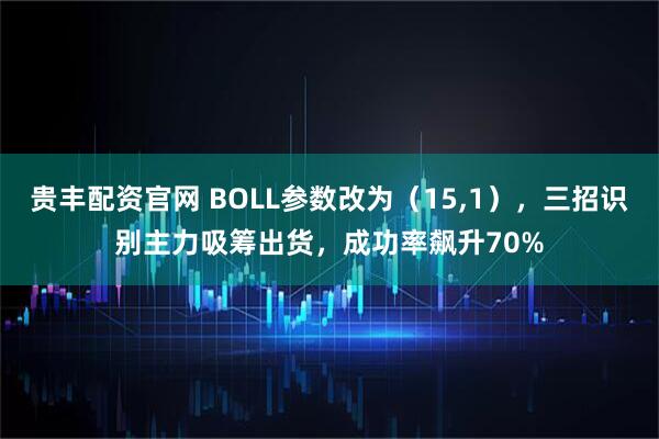 贵丰配资官网 BOLL参数改为（15,1），三招识别主力吸筹出货，成功率飙升70%