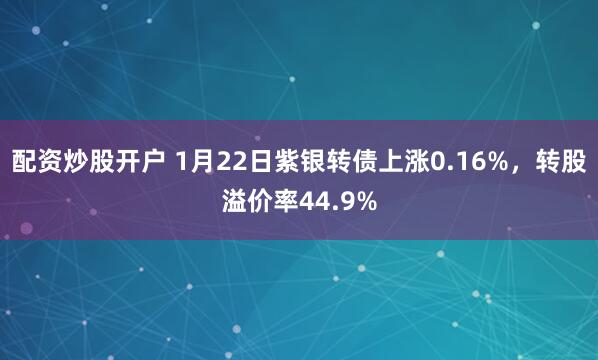 配资炒股开户 1月22日紫银转债上涨0.16%，转股溢价率44.9%