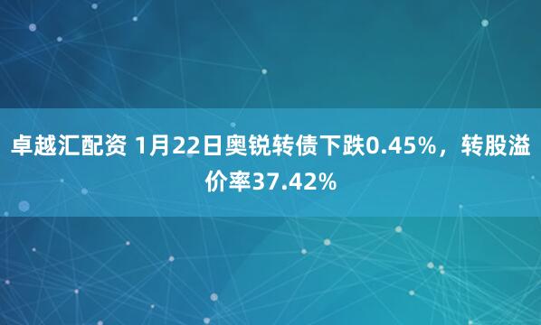卓越汇配资 1月22日奥锐转债下跌0.45%，转股溢价率37.42%