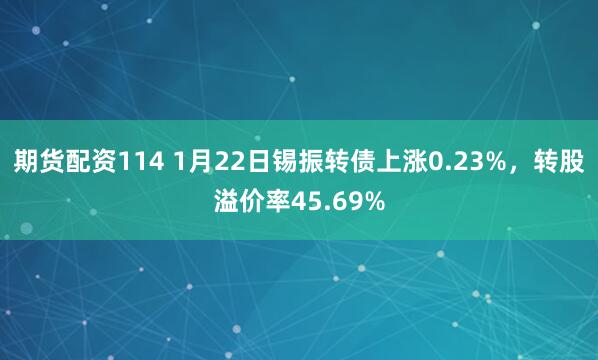 期货配资114 1月22日锡振转债上涨0.23%，转股溢价率45.69%