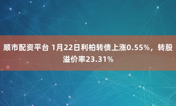 顺市配资平台 1月22日利柏转债上涨0.55%，转股溢价率23.31%