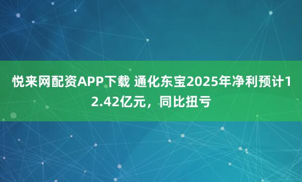 悦来网配资APP下载 通化东宝2025年净利预计12.42亿元，同比扭亏