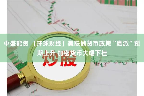 中盛配资 【环球财经】美联储货币政策“鹰派”预期上升 加密货币大幅下挫