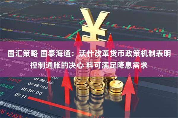 国汇策略 国泰海通：沃什改革货币政策机制表明控制通胀的决心 料可满足降息需求