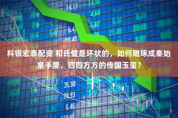 科银宏泰配资 和氏璧是环状的，如何雕琢成秦始皇手里，四四方方的传国玉玺？