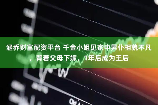 涵乔财富配资平台 千金小姐见家中男仆相貌不凡，背着父母下嫁，1年后成为王后