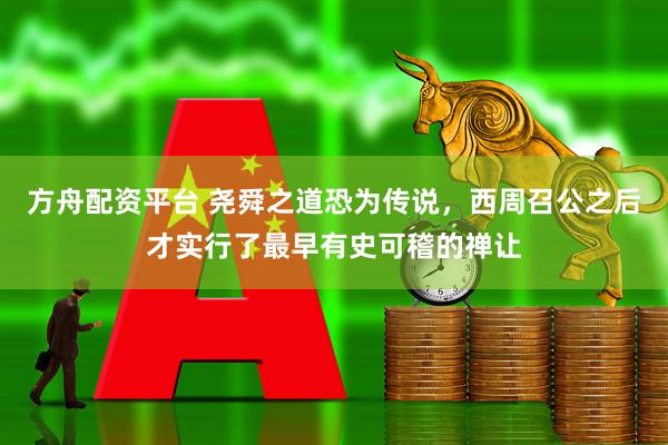 方舟配资平台 尧舜之道恐为传说，西周召公之后才实行了最早有史可稽的禅让
