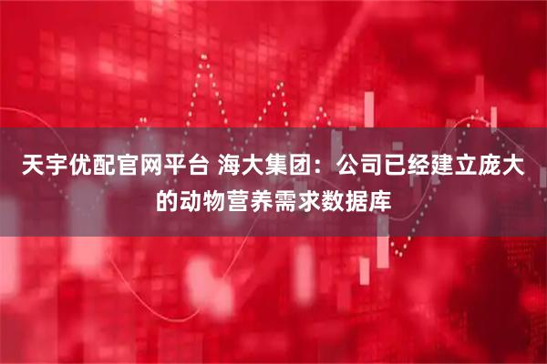 天宇优配官网平台 海大集团:公司已经建立庞大的动物营养需求数据库