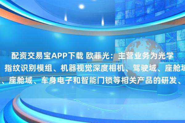 配资交易宝APP下载 欧菲光：主营业务为光学摄像头模组、光学镜头、指纹识别模组、机器视觉深度相机、驾驶域、座舱域、车身电子和智能门锁等相关产品的研发、设计、生产和销售