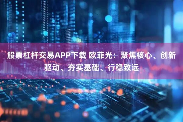 股票杠杆交易APP下载 欧菲光：聚焦核心、创新驱动、夯实基础、行稳致远