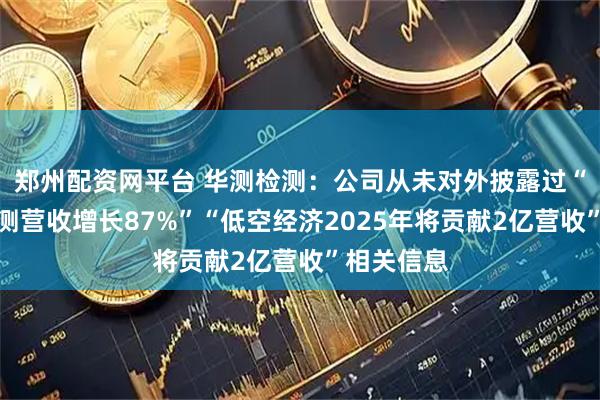 郑州配资网平台 华测检测:公司从未对外披露过“半导体检测营收增长87%”“低空经济2025年将贡献2亿营收”相关信息