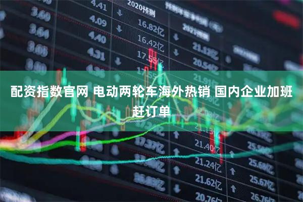 配资指数官网 电动两轮车海外热销 国内企业加班赶订单