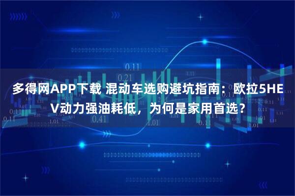 多得网APP下载 混动车选购避坑指南:欧拉5HEV动力强油耗低,为何是家用首选?