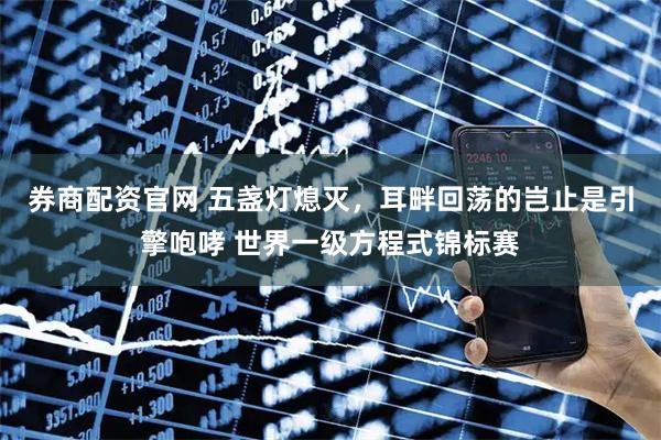 券商配资官网 五盏灯熄灭，耳畔回荡的岂止是引擎咆哮 世界一级方程式锦标赛