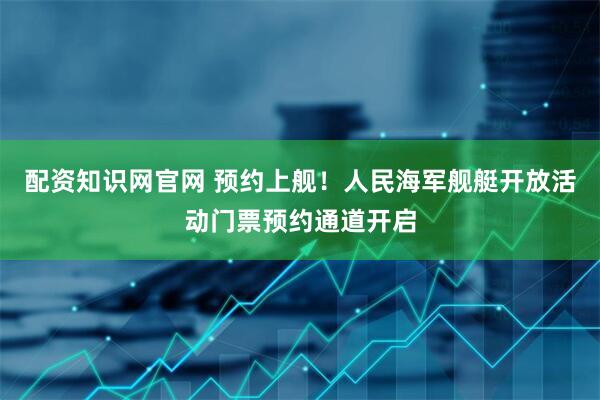 配资知识网官网 预约上舰!人民海军舰艇开放活动门票预约通道开启