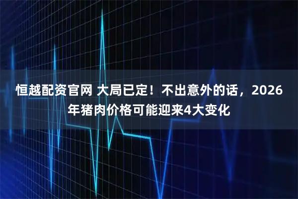 恒越配资官网 大局已定！不出意外的话，2026年猪肉价格可能迎来4大变化