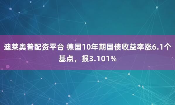 迪莱奥普配资平台 德国10年期国债收益率涨6.1个基点，报3.101%