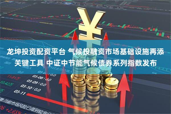 龙坤投资配资平台 气候投融资市场基础设施再添关键工具 中证中节能气候债券系列指数发布