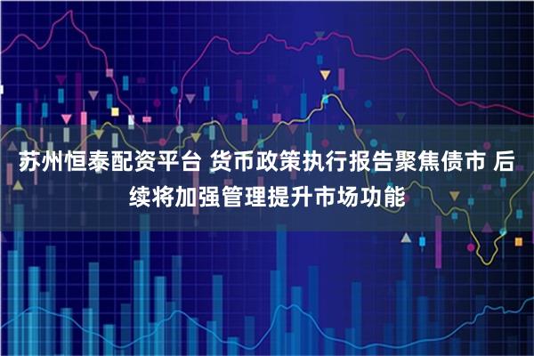 苏州恒泰配资平台 货币政策执行报告聚焦债市 后续将加强管理提升市场功能