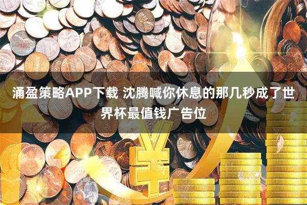 涌盈策略APP下载 沈腾喊你休息的那几秒成了世界杯最值钱广告位